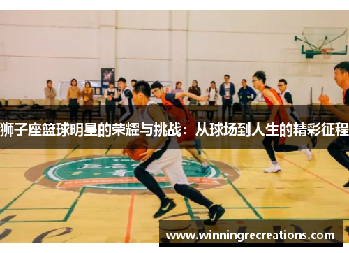 狮子座篮球明星的荣耀与挑战：从球场到人生的精彩征程