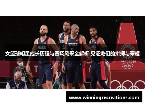 女篮球明星成长历程与赛场风采全解析 见证她们的拼搏与荣耀