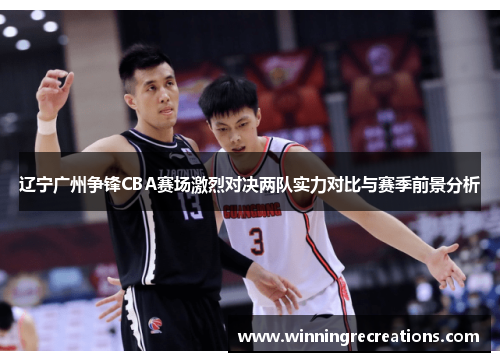 辽宁广州争锋CBA赛场激烈对决两队实力对比与赛季前景分析