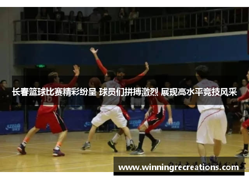 长春篮球比赛精彩纷呈 球员们拼搏激烈 展现高水平竞技风采