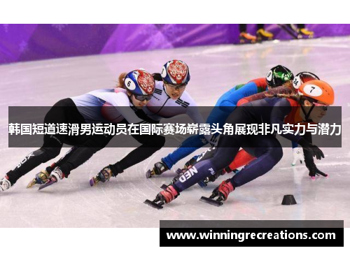 韩国短道速滑男运动员在国际赛场崭露头角展现非凡实力与潜力